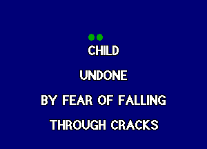 CHILD

UNDONE
BY FEAR OF FALLING
THROUGH CRACKS
