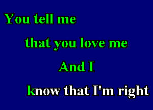You tell me

that you love me

And I

know that I'm right