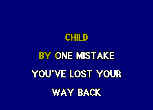 CHILD

BY ONE MISTAKE
YOU'VE LOST YOUR
WAY BACK