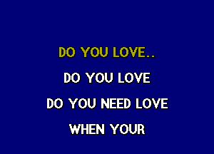 DO YOU LOVE. .

DO YOU LOVE
DO YOU NEED LOVE
WHEN YOUR