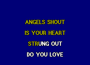 ANGELS SHOUT

IS YOUR HEART
STRUNG OUT
DO YOU LOVE