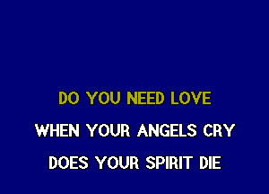 DO YOU NEED LOVE
WHEN YOUR ANGELS CRY
DOES YOUR SPIRIT DIE