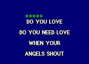 DO YOU LOVE

DO YOU NEED LOVE
WHEN YOUR
ANGELS SHOUT