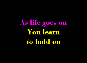 As life goes on

You learn
to hold on