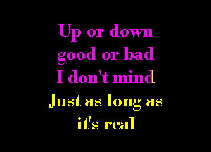 Up or down
good or bad
I don't mind

Just as long as

it's real