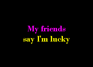My friends

say I'm lucky