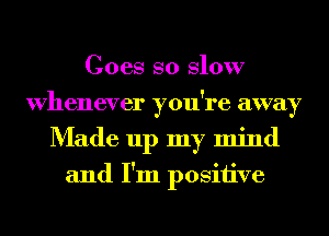 Goes so Slow
Whenever you're away
Made up my mind

and I'm positive