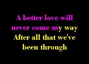 A better love will
never come my way

After all that we've
been through