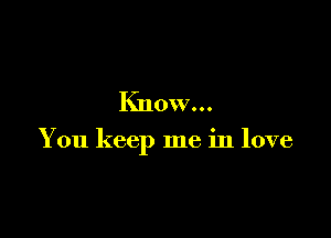 Know...

You keep me in love