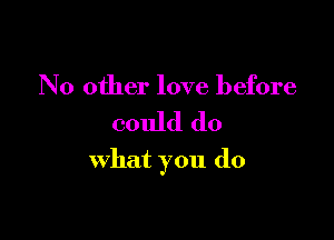 No other love before

could do

what you do