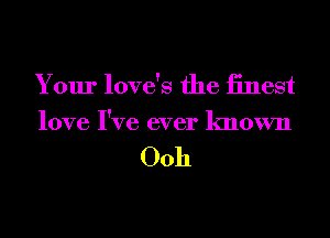 Your love's the iinest
love I've ever known

00h