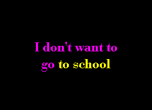 I don't want to

go to school