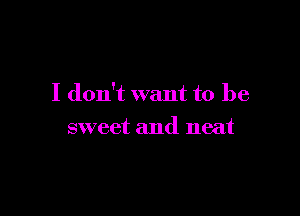 I don't want to be

sweet and neat