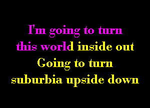 I'm going to turn
this world inside out

Going to turn
suburbia upside down