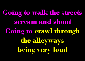 Going to walk the sireets
scream and Shout
Going to crawl through
the alleyways
being very loud