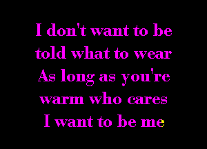 I don't want to be
told what to wear
As long as you're
warm who cares

I want to be me I