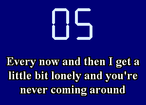 Every now and then I get a

little bit lonely and you're
never coming around