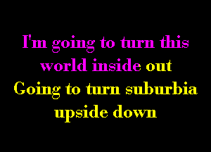 I'm going to turn this
world inside out
Going to turn suburbia
upside down