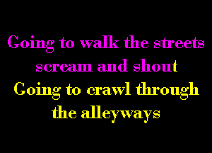 Going to walk the sireets
scream and Shout
Going to crawl through
the alleyways