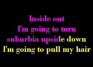 Inside out
I'm going to turn
suburbia upside down

I'm going to pull my hair