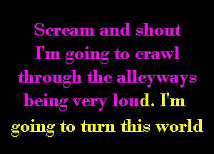 Scream and Shout
I'm going to crawl

through the alleyways
being very loud. I'm

going to turn this world