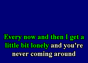 Every now and then I get a
little bit lonely and you're
never coming around