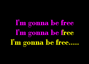 I'm gonna be free
I'm gonna be free
I'm gonna be free .....