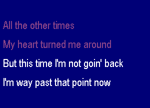 But this time I'm not goin' back

I'm way past that point now