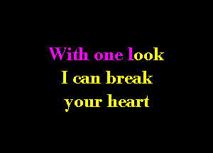 W ith one look
I can break

your heart