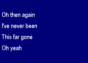 Oh then again

I've never been

This far gone
Oh yeah