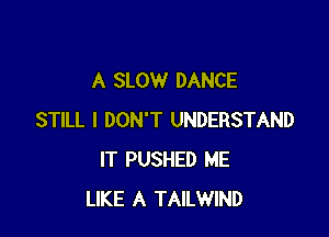 A SLOW DANCE

STILL I DON'T UNDERSTAND
IT PUSHED ME
LIKE A TAILWIND