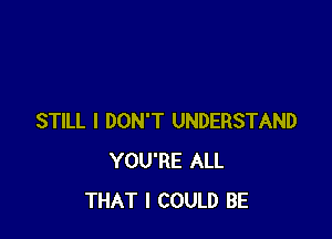 STILL I DON'T UNDERSTAND
YOU'RE ALL
THAT I COULD BE