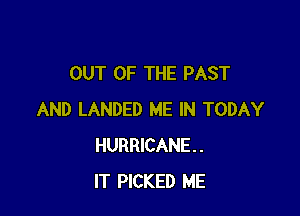 OUT OF THE PAST

AND LANDED ME IN TODAY
HURRICANE.
IT PICKED ME