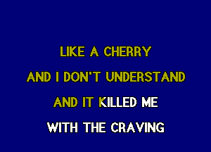 LIKE A CHERRY

AND I DON'T UNDERSTAND
AND IT KILLED ME
WITH THE CRAVING