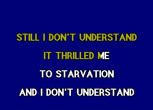 STILL I DON'T UNDERSTAND

IT THRILLED ME
TO STARVATION
AND I DON'T UNDERSTAND