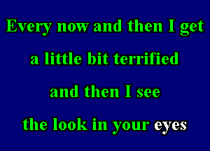 Evely 110W and then I get
a little bit terrified
and then I see

the look in your eyes