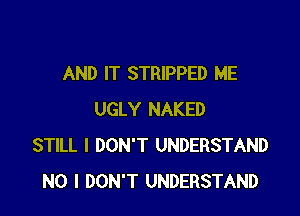AND IT STRIPPED ME

UGLY NAKED
STILL I DON'T UNDERSTAND
NO I DON'T UNDERSTAND