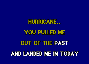 HURRICANE . .

YOU PULLED ME
OUT OF THE PAST
AND LANDED ME IN TODAY
