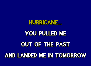 HURRICANE. .

YOU PULLED ME
OUT OF THE PAST
AND LANDED ME IN TOMORROW