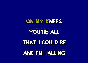 ON MY KNEES

YOU'RE ALL
THAT I COULD BE
AND I'M FALLING