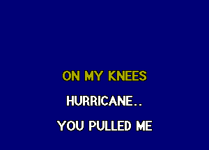 ON MY KNEES
HURRICANE.
YOU PULLED ME