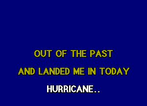 OUT OF THE PAST
AND LANDED ME IN TODAY
HURRICANE.