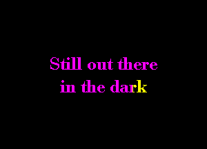 Still out there

in the dark