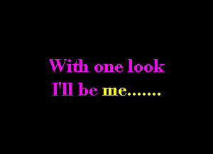 W ith one look

I'll be me .......