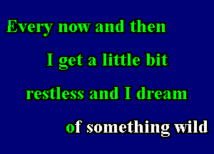 Every now and then

I get a little bit
restless and I dream

of something wild