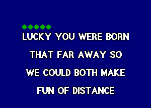 LUCKY YOU WERE BORN

THAT FAR AWAY SO
WE COULD BOTH MAKE
FUN 0F DISTANCE