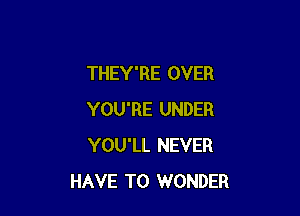 THEY'RE OVER

YOU'RE UNDER
YOU'LL NEVER
HAVE TO WONDER