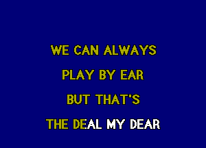 WE CAN ALWAYS

PLAY BY EAR
BUT THAT'S
THE DEAL MY DEAR