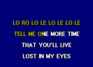L0 R0 LO LE LO LE L0 LE

TELL ME ONE MORE TIME
THAT YOU'LL LIVE
LOST IN MY EYES