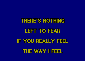 THERE'S NOTHING

LEFT T0 FEAR
IF YOU REALLY FEEL
THE WAY I FEEL